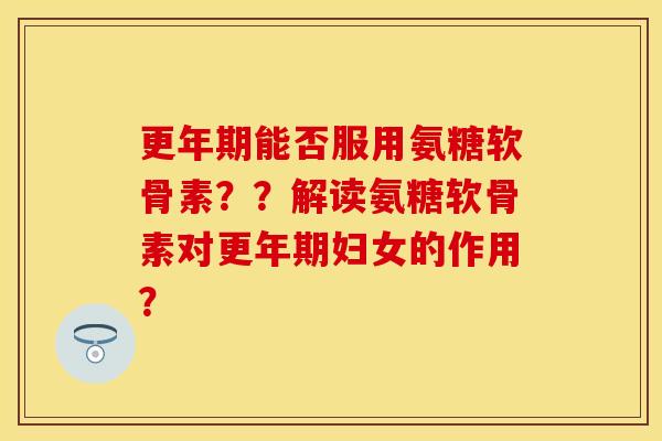 能否服用氨糖软骨素??解读氨糖软骨素对妇女的作用? 能否服用氨糖软骨素??解读氨糖软骨素对妇女的作用?