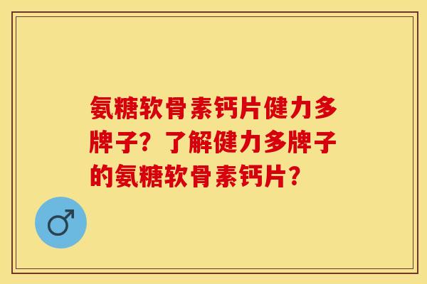 氨糖软骨素钙片健力多牌子?了解健力多牌子的氨糖软骨素钙片? 氨糖软骨素钙片健力多牌子?了解健力多牌子的氨糖软骨素钙片?