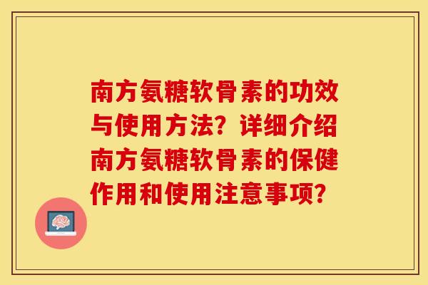 南方氨糖软骨素的功效与使用方法？详细介绍南方氨糖软骨素的保健作用和使用注意事项？