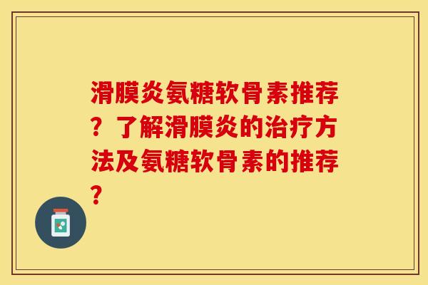 滑膜炎氨糖软骨素推荐？了解滑膜炎的治疗方法及氨糖软骨素的推荐？
