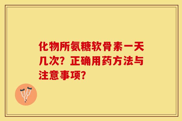 化物所氨糖软骨素一天几次?正确用药方法与注意事项? 化物所氨糖软骨素一天几次?正确用药方法与注意事项?