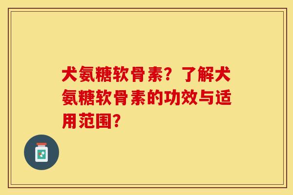 犬氨糖软骨素?了解犬氨糖软骨素的功效与适用范围? 犬氨糖软骨素?了解犬氨糖软骨素的功效与适用范围?