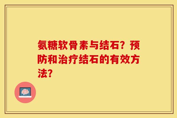 氨糖软骨素与结石?和结石的有效方法? 氨糖软骨素与结石?和结石的有效方法?