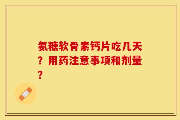 氨糖软骨素钙片吃几天？用药注意事项和剂量？
