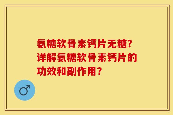 氨糖软骨素钙片无糖?详解氨糖软骨素钙片的功效和副作用? 氨糖软骨素钙片无糖?详解氨糖软骨素钙片的功效和副作用?