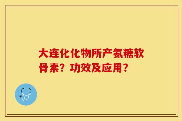 大连化化物所产氨糖软骨素?功效及应用? 大连化化物所产氨糖软骨素?功效及应用?