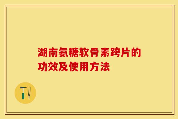 湖南氨糖软骨素跨片的功效及使用方法 湖南氨糖软骨素跨片的功效及使用方法