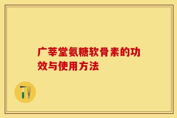 广莘堂氨糖软骨素的功效与使用方法