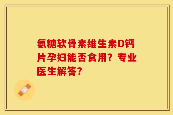 氨糖软骨素维生素D钙片孕妇能否食用?专业医生解答? 氨糖软骨素维生素D钙片孕妇能否食用?专业医生解答?
