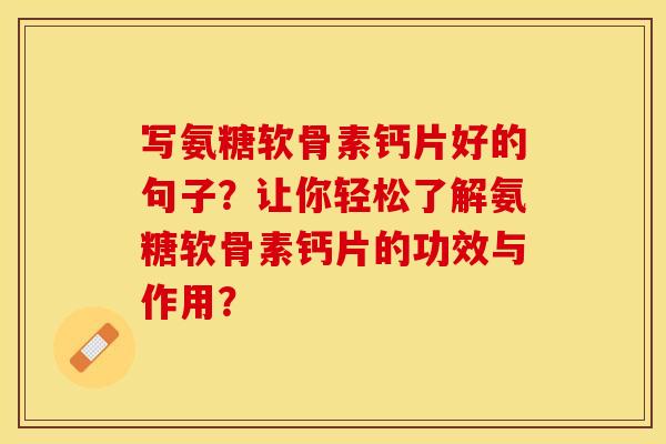 写氨糖软骨素钙片好的句子?让你轻松了解氨糖软骨素钙片的功效与作用? 写氨糖软骨素钙片好的句子?让你轻松了解氨糖软骨素钙片的功效与作用?