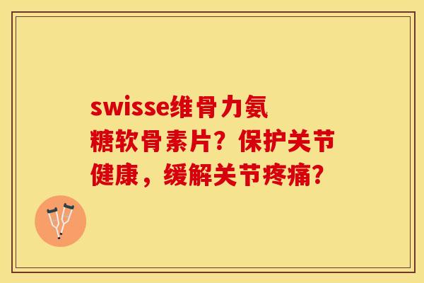 swisse维骨力氨糖软骨素片？保护关节健康，缓解关节？