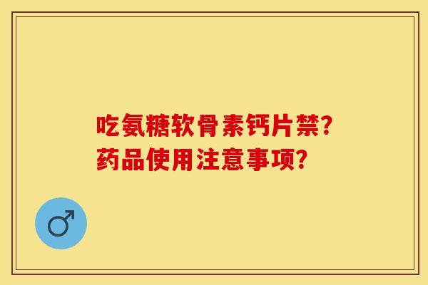 吃氨糖软骨素钙片禁？药品使用注意事项？