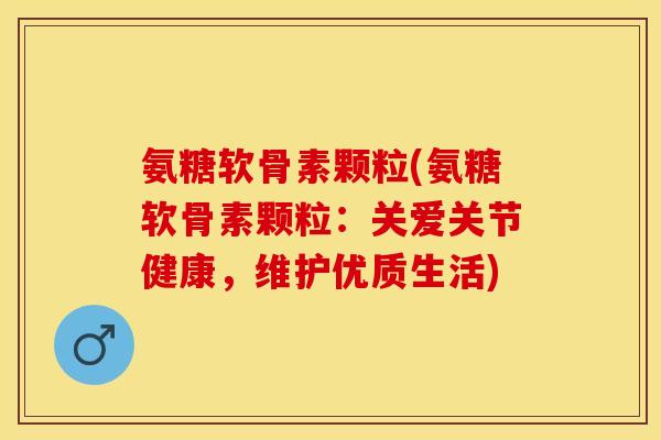 氨糖软骨素颗粒(氨糖软骨素颗粒:关爱关节健康,维护优质生活) 氨糖软骨素颗粒(氨糖软骨素颗粒:关爱关节健康,维护优质生活)