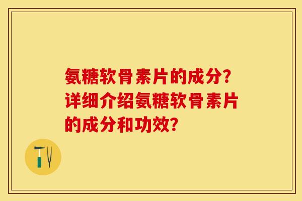 氨糖软骨素片的成分?详细介绍氨糖软骨素片的成分和功效? 氨糖软骨素片的成分?详细介绍氨糖软骨素片的成分和功效?