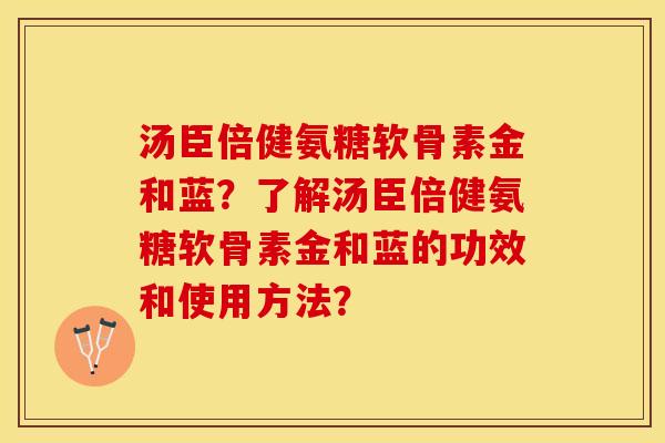 汤臣倍健氨糖软骨素金和蓝？了解汤臣倍健氨糖软骨素金和蓝的功效和使用方法？