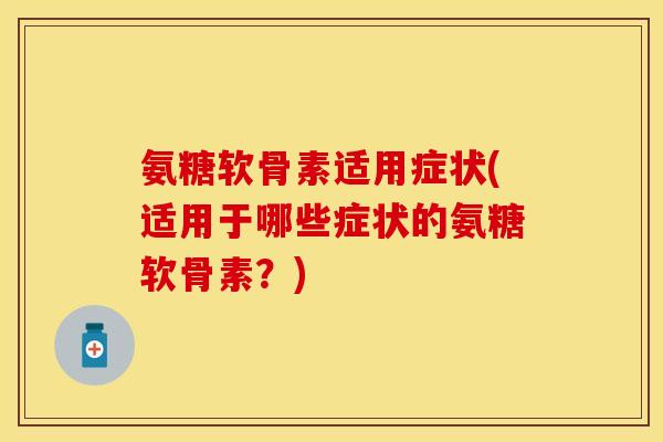 氨糖软骨素适用症状(适用于哪些症状的氨糖软骨素？)