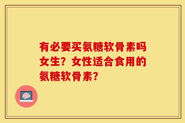 有必要买氨糖软骨素吗女生?女性适合食用的氨糖软骨素? 有必要买氨糖软骨素吗女生?女性适合食用的氨糖软骨素?