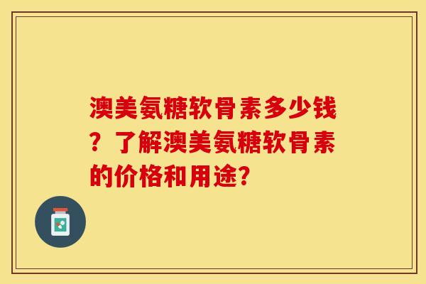 澳美氨糖软骨素多少钱?了解澳美氨糖软骨素的价格和用途? 澳美氨糖软骨素多少钱?了解澳美氨糖软骨素的价格和用途?