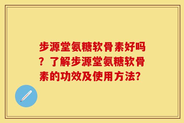 步源堂氨糖软骨素好吗?了解步源堂氨糖软骨素的功效及使用方法? 步源堂氨糖软骨素好吗?了解步源堂氨糖软骨素的功效及使用方法?