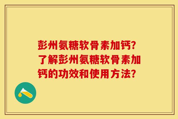 彭州氨糖软骨素加钙？了解彭州氨糖软骨素加钙的功效和使用方法？
