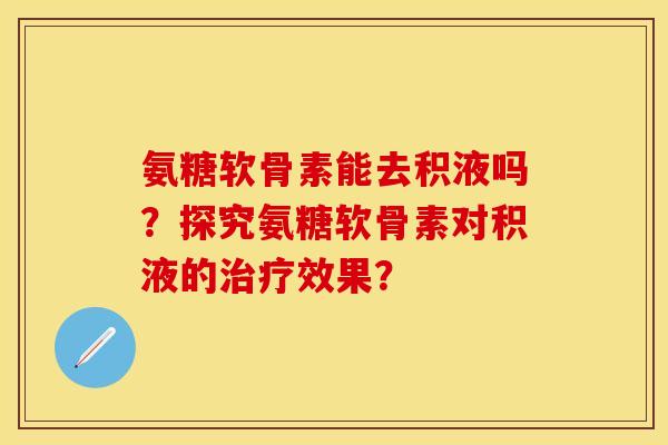 氨糖软骨素能去积液吗？探究氨糖软骨素对积液的效果？