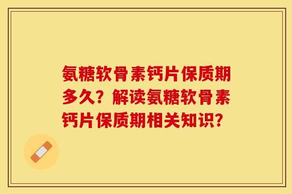 氨糖软骨素钙片保质期多久?解读氨糖软骨素钙片保质期相关知识? 氨糖软骨素钙片保质期多久?解读氨糖软骨素钙片保质期相关知识?