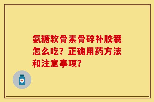 氨糖软骨素骨碎补胶囊怎么吃?正确用药方法和注意事项? 氨糖软骨素骨碎补胶囊怎么吃?正确用药方法和注意事项?