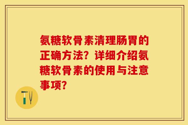 氨糖软骨素清理肠胃的正确方法?详细介绍氨糖软骨素的使用与注意事项? 氨糖软骨素清理肠胃的正确方法?详细介绍氨糖软骨素的使用与注意事项?