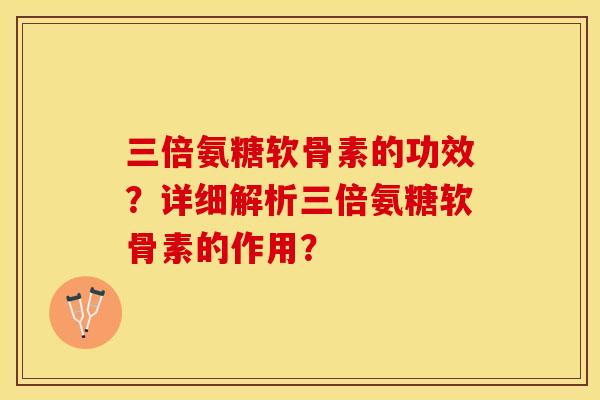 三倍氨糖软骨素的功效？详细解析三倍氨糖软骨素的作用？