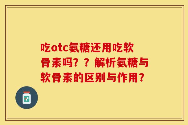 吃otc氨糖还用吃软骨素吗??解析氨糖与软骨素的区别与作用? 吃otc氨糖还用吃软骨素吗??解析氨糖与软骨素的区别与作用?