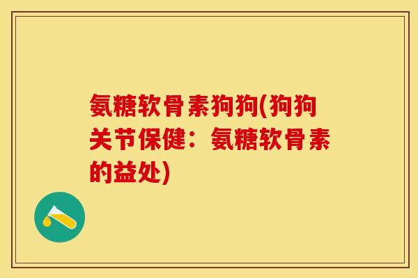 氨糖软骨素狗狗(狗狗关节保健:氨糖软骨素的益处) 氨糖软骨素狗狗(狗狗关节保健:氨糖软骨素的益处)