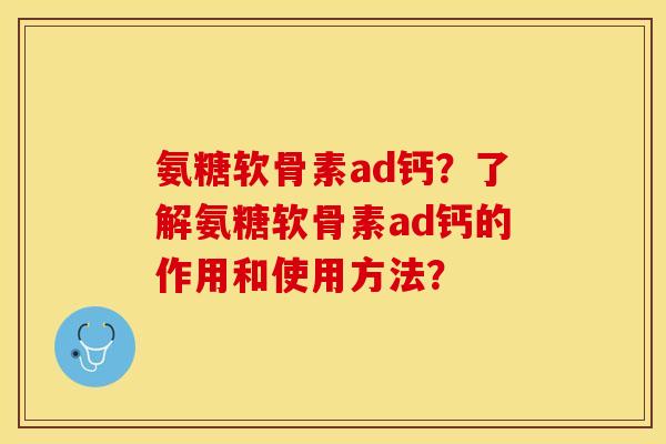 氨糖软骨素ad钙?了解氨糖软骨素ad钙的作用和使用方法? 氨糖软骨素ad钙?了解氨糖软骨素ad钙的作用和使用方法?