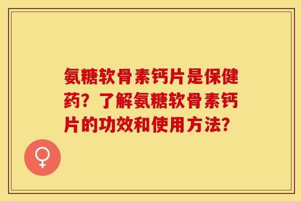 氨糖软骨素钙片是保健药?了解氨糖软骨素钙片的功效和使用方法? 氨糖软骨素钙片是保健药?了解氨糖软骨素钙片的功效和使用方法?