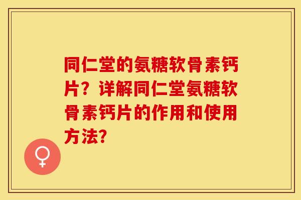 同仁堂的氨糖软骨素钙片?详解同仁堂氨糖软骨素钙片的作用和使用方法? 同仁堂的氨糖软骨素钙片?详解同仁堂氨糖软骨素钙片的作用和使用方法?