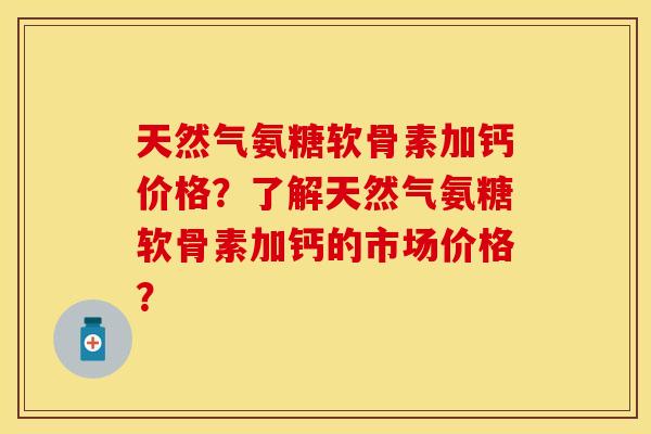 天然气氨糖软骨素加钙价格？了解天然气氨糖软骨素加钙的市场价格？