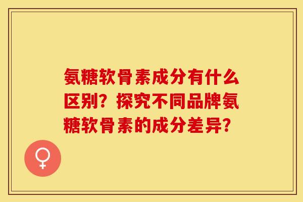 氨糖软骨素成分有什么区别？探究不同品牌氨糖软骨素的成分差异？