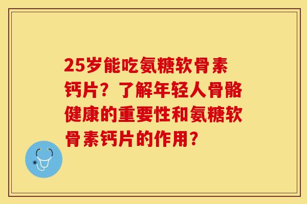 25岁能吃氨糖软骨素钙片?了解年轻人骨骼健康的重要性和氨糖软骨素钙片的作用? 25岁能吃氨糖软骨素钙片?了解年轻人骨骼健康的重要性和氨糖软骨素钙片的作用?
