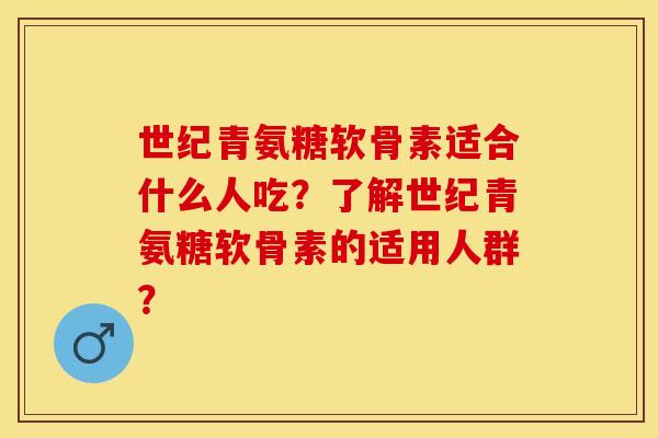 世纪青氨糖软骨素适合什么人吃？了解世纪青氨糖软骨素的适用人群？