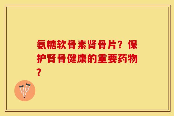 氨糖软骨素骨片?保护骨健康的重要? 氨糖软骨素骨片?保护骨健康的重要?