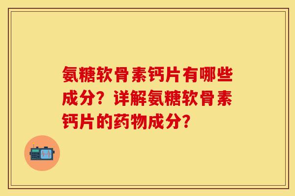 氨糖软骨素钙片有哪些成分?详解氨糖软骨素钙片的成分? 氨糖软骨素钙片有哪些成分?详解氨糖软骨素钙片的成分?