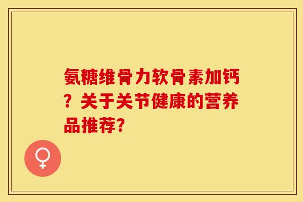氨糖维骨力软骨素加钙?关于关节健康的营养品推荐? 氨糖维骨力软骨素加钙?关于关节健康的营养品推荐?