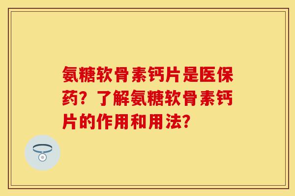 氨糖软骨素钙片是医保药？了解氨糖软骨素钙片的作用和用法？