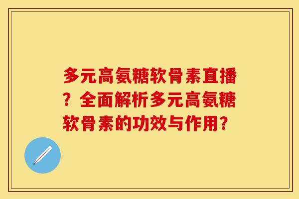 多元高氨糖软骨素直播？全面解析多元高氨糖软骨素的功效与作用？