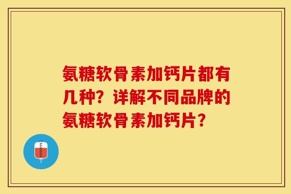 氨糖软骨素加钙片都有几种?详解不同品牌的氨糖软骨素加钙片? 氨糖软骨素加钙片都有几种?详解不同品牌的氨糖软骨素加钙片?