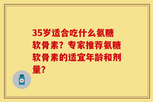 35岁适合吃什么氨糖软骨素？专家推荐氨糖软骨素的适宜年龄和剂量？