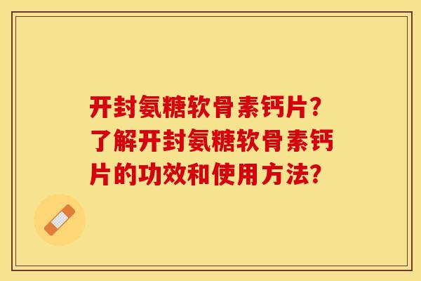 开封氨糖软骨素钙片？了解开封氨糖软骨素钙片的功效和使用方法？