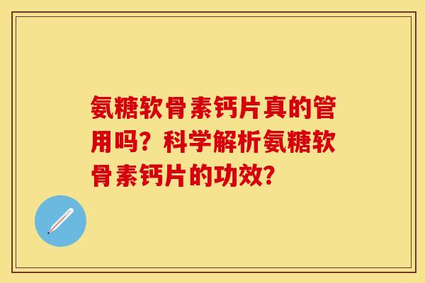 氨糖软骨素钙片真的管用吗？科学解析氨糖软骨素钙片的功效？
