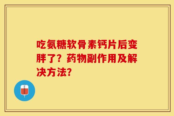 吃氨糖软骨素钙片后变胖了?副作用及解决方法? 吃氨糖软骨素钙片后变胖了?副作用及解决方法?