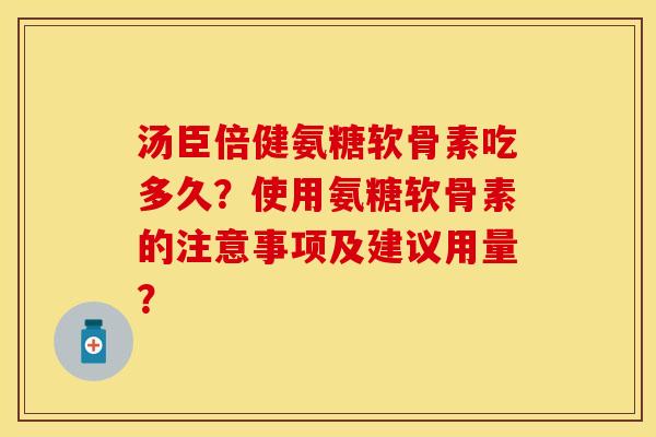 汤臣倍健氨糖软骨素吃多久？使用氨糖软骨素的注意事项及建议用量？