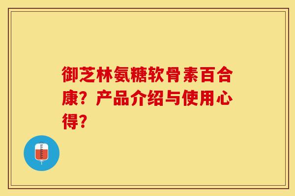 御芝林氨糖软骨素百合康？产品介绍与使用心得？